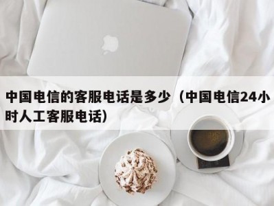 中国电信的客服电话是多少（中国电信24小时人工客服电话）