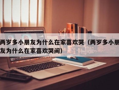 两岁多小朋友为什么在家喜欢哭（两岁多小朋友为什么在家喜欢哭闹）