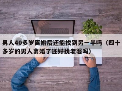 男人40多岁离婚后还能找到另一半吗（四十多岁的男人离婚了还好找老婆吗）