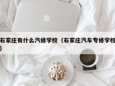 石家庄有什么汽修学校（石家庄汽车专修学校）