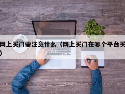 网上买门需注意什么（网上买门在哪个平台买）