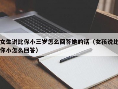 女生说比你小三岁怎么回答她的话（女孩说比你小怎么回答）