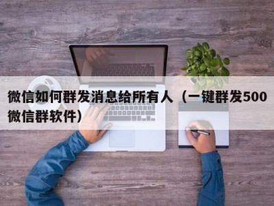 微信如何群发消息给所有人（一键群发500微信群软件）