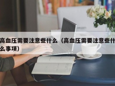 高血压需要注意些什么（高血压需要注意些什么事项）