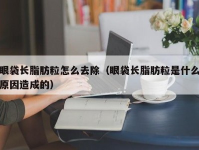 眼袋长脂肪粒怎么去除（眼袋长脂肪粒是什么原因造成的）