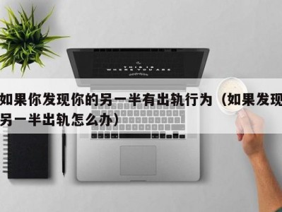 如果你发现你的另一半有出轨行为（如果发现另一半出轨怎么办）