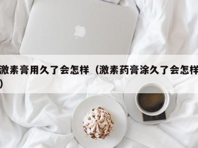 激素膏用久了会怎样（激素药膏涂久了会怎样）