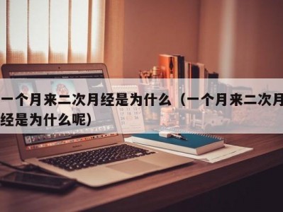 一个月来二次月经是为什么（一个月来二次月经是为什么呢）