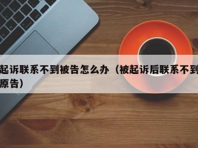 起诉联系不到被告怎么办（被起诉后联系不到原告）