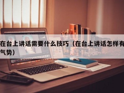 在台上讲话需要什么技巧（在台上讲话怎样有气势）