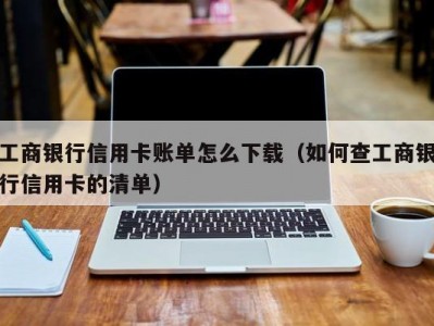 工商银行信用卡账单怎么下载（如何查工商银行信用卡的清单）