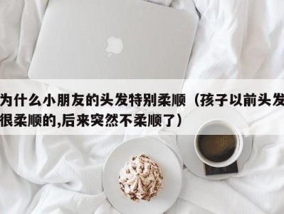 为什么小朋友的头发特别柔顺（孩子以前头发很柔顺的,后来突然不柔顺了）