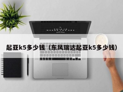 起亚k5多少钱（东风瑞达起亚k5多少钱）