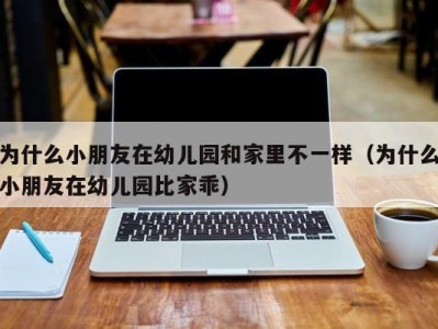 为什么小朋友在幼儿园和家里不一样（为什么小朋友在幼儿园比家乖）