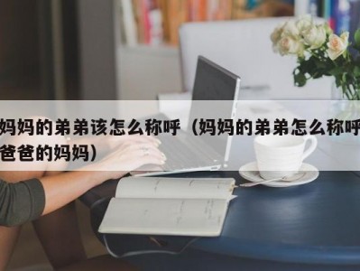 妈妈的弟弟该怎么称呼（妈妈的弟弟怎么称呼爸爸的妈妈）