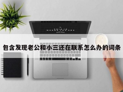 包含发现老公和小三还在联系怎么办的词条