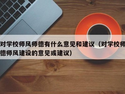 对学校师风师德有什么意见和建议（对学校师德师风建设的意见或建议）