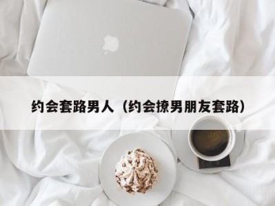约会套路男人（约会撩男朋友套路）
