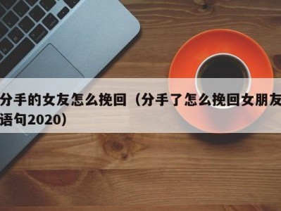 分手的女友怎么挽回（分手了怎么挽回女朋友语句2020）