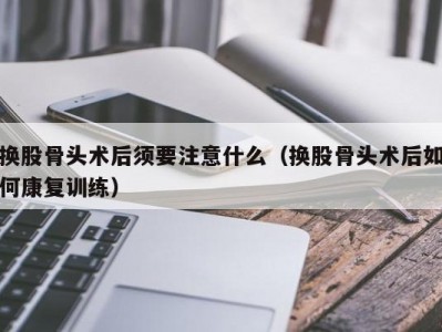 换股骨头术后须要注意什么（换股骨头术后如何康复训练）