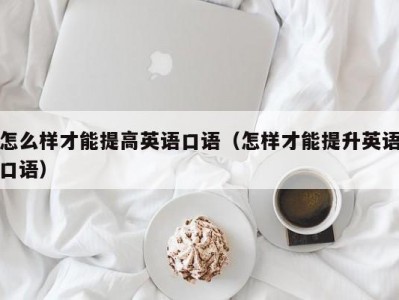 怎么样才能提高英语口语（怎样才能提升英语口语）