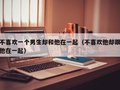 不喜欢一个男生却和他在一起（不喜欢他却跟他在一起）