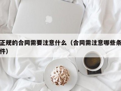 正规的合同需要注意什么（合同需注意哪些条件）