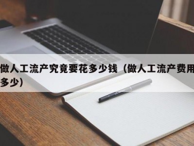 做人工流产究竟要花多少钱（做人工流产费用多少）