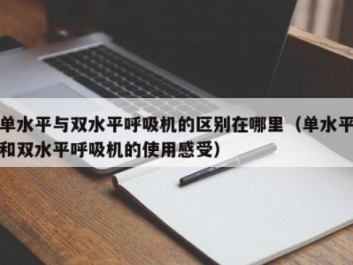 单水平与双水平呼吸机的区别在哪里（单水平和双水平呼吸机的使用感受）