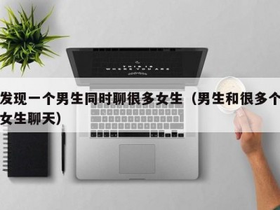 发现一个男生同时聊很多女生（男生和很多个女生聊天）