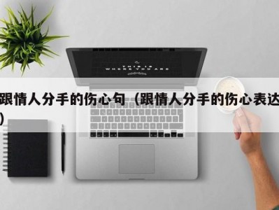 跟情人分手的伤心句（跟情人分手的伤心表达）