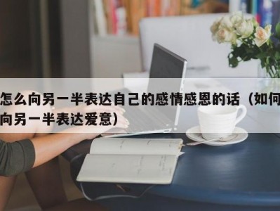 怎么向另一半表达自己的感情感恩的话（如何向另一半表达爱意）