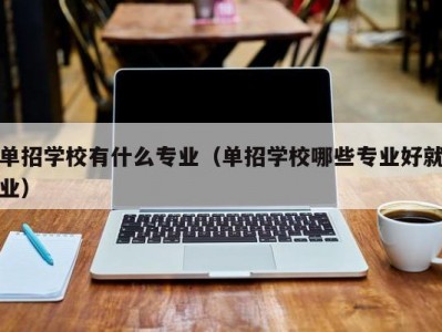 单招学校有什么专业（单招学校哪些专业好就业）