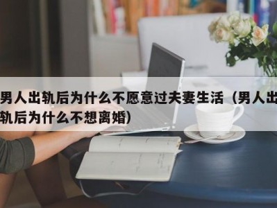 男人出轨后为什么不愿意过夫妻生活（男人出轨后为什么不想离婚）