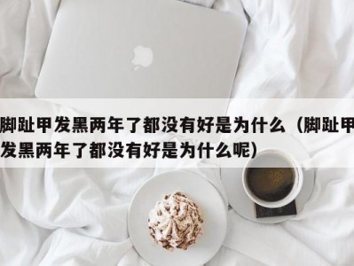脚趾甲发黑两年了都没有好是为什么（脚趾甲发黑两年了都没有好是为什么呢）