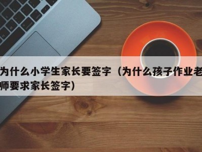 为什么小学生家长要签字（为什么孩子作业老师要求家长签字）