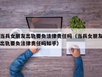 当兵女朋友出轨要负法律责任吗（当兵女朋友出轨要负法律责任吗知乎）