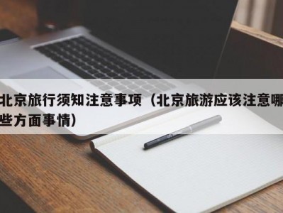 北京旅行须知注意事项（北京旅游应该注意哪些方面事情）