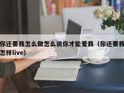 你还要我怎么做怎么说你才能爱我（你还要我怎样live）