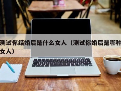 测试你结婚后是什么女人（测试你婚后是哪种女人）