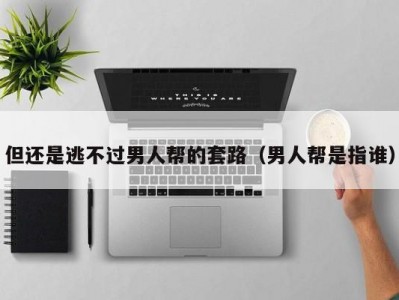 但还是逃不过男人帮的套路（男人帮是指谁）