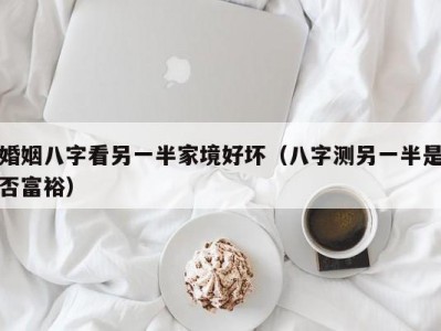 婚姻八字看另一半家境好坏（八字测另一半是否富裕）