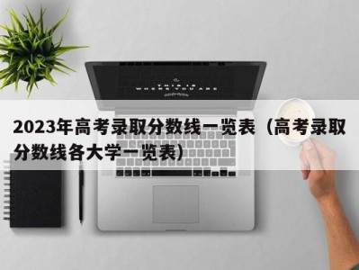 2023年高考录取分数线一览表（高考录取分数线各大学一览表）