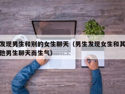 发现男生和别的女生聊天（男生发现女生和其他男生聊天而生气）