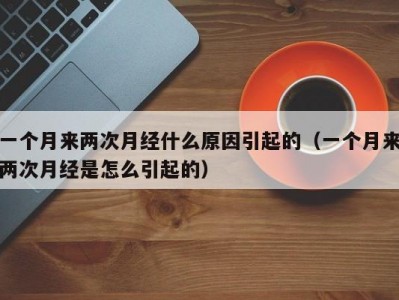 一个月来两次月经什么原因引起的（一个月来两次月经是怎么引起的）