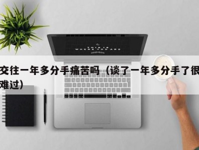 交往一年多分手痛苦吗（谈了一年多分手了很难过）