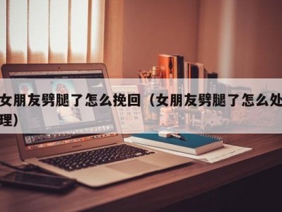 女朋友劈腿了怎么挽回（女朋友劈腿了怎么处理）