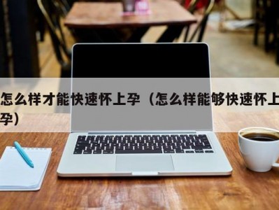 怎么样才能快速怀上孕（怎么样能够快速怀上孕）