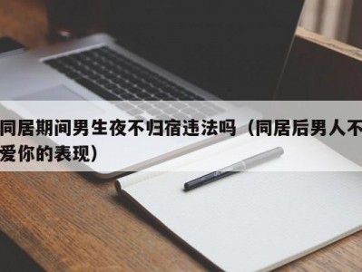 同居期间男生夜不归宿违法吗（同居后男人不爱你的表现）