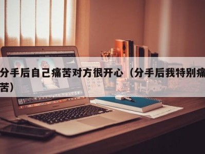 分手后自己痛苦对方很开心（分手后我特别痛苦）